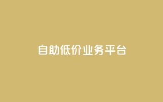自助低价业务平台 - 自助低价业务平台：更便宜、更方便、更灵活!
