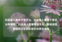 抖音真人播放下单平台，抖音真人播放下单平台有哪些，抖音真人直播带货平台，解锁消费新趋势亿乐社区低价自营货源站