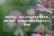 刷快手粉丝，快手24小时在线下单平台免费，刷快手粉丝，解锁增长的秘密武器亿乐社区SUP货源站