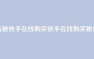 3元一万粉快手在线购买(快手在线购买粉丝3元起)