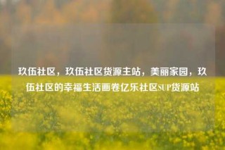 玖伍社区，玖伍社区货源主站，美丽家园，玖伍社区的幸福生活画卷亿乐社区SUP货源站