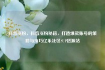 抖音涨粉，抖音涨粉秘籍，打造爆款账号的策略与技巧亿乐社区SUP货源站