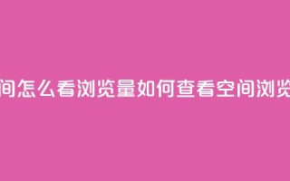 QQ空间怎么看浏览量(如何查看QQ空间浏览量)