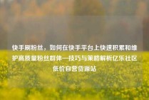 快手刷粉丝，如何在快手平台上快速积累和维护高质量粉丝群体—技巧与策略解析亿乐社区低价自营货源站