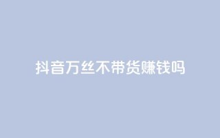 抖音100万丝不带货赚钱吗 - 快手低价在线