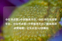 小红书点赞24小时服务平台，小红书任务接单平台，小红书点赞24小时服务平台，解锁高效点赞秘籍！亿乐社区SUP货源站