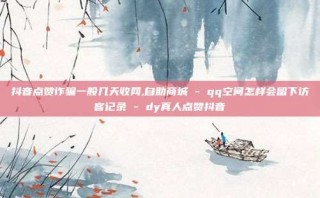 抖音点赞诈骗一般几天收网,自助商城 - qq空间怎样会留下访客记录 - dy真人点赞抖音
