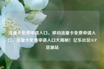 流量卡免费申请入口，移动流量卡免费申请入口，流量卡免费申请入口大揭秘！亿乐社区SUP货源站