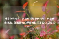 抖音在线播放，抖音在线播放网页版，抖音在线播放，短视频社交新潮流亿乐社区SUP货源站
