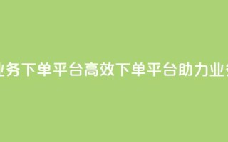 ks业务下单平台(高效下单平台助力ks业务)