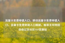 流量卡免费申请入口，移动流量卡免费申请入口，流量卡免费申请入口揭秘，畅享无尽网络自由亿乐社区SUP货源站