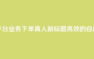 空间自助平台业务下单真人(新标题：高效的自助下单平台)