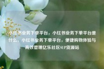 小红书业务下单平台，小红书业务下单平台是什么，小红书业务下单平台，便捷购物体验与高效管理亿乐社区SUP货源站