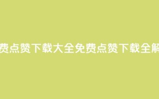 qq免费点赞下载大全(免费QQ点赞下载全解析)