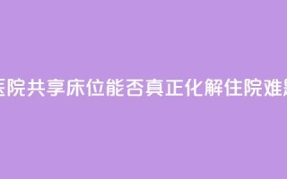 医院共享床位，能否真正化解住院难题？