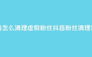 抖音怎么清理虚假粉丝(抖音粉丝清理攻略)