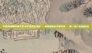 抖音免费播放量工具,快手业务区网站 - 拼多多砍价下单平台 - 卖一块三无直登QQ