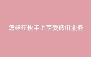 怎样在快手上享受低价业务？