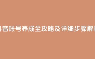 抖音账号养成全攻略及详细步骤解析