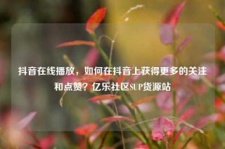 抖音在线播放，如何在抖音上获得更多的关注和点赞？亿乐社区SUP货源站