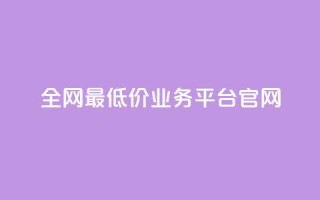 全网最低价业务平台官网 - 全网超优惠价格服务平台欢迎您体验~