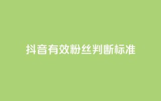 抖音有效粉丝判断标准 - 如何确定抖音真实粉丝质量！