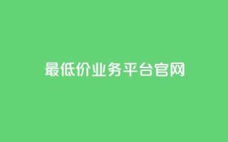 最低价qq业务平台官网 - 最低价格 QQ业务官方平台全解读!