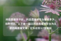 抖音直播放平台，抖音直播放平台抽成多少，当然可以。以下是一篇以抖音直播放平台为主题的高质量文章，亿乐社区SUP货源站