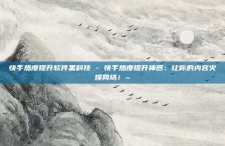 快手热度提升软件黑科技 - 快手热度提升神器：让你的内容火爆网络！~