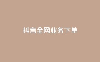 抖音全网业务下单 - 抖音业务24小时在线下单免费