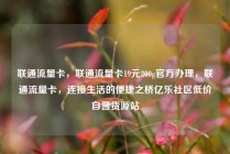 联通流量卡，联通流量卡19元200g官方办理，联通流量卡，连接生活的便捷之桥亿乐社区低价自营货源站