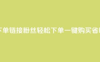 粉丝下单链接(粉丝轻松下单，一键购买省时省力)