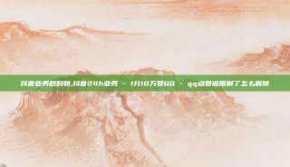 抖音业务秒到账,抖音24h业务 - 1分10万赞QQ - qq点赞被限制了怎么解除