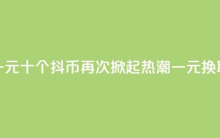 抖币一元十个(抖币再次掀起热潮，一元换取十个)