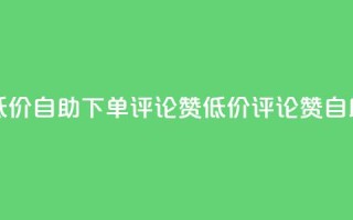 卡盟低价自助下单评论赞(低价评论赞自助下单)