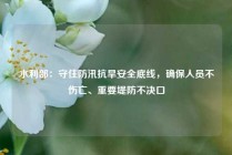水利部：守住防汛抗旱安全底线，确保人员不伤亡、重要堤防不决口