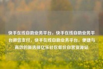 快手在线自助业务平台，快手在线自助业务平台微信支付，快手在线自助业务平台，便捷与高效的新选择亿乐社区低价自营货源站