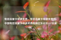 电信流量卡申请免费，电信流量卡申请免费吗，中国电信流量卡申请免费指南亿乐社区SUP货源站