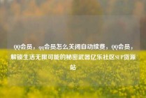 QQ会员，qq会员怎么关闭自动续费，QQ会员，解锁生活无限可能的秘密武器亿乐社区SUP货源站