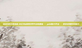 QQ充值会员流程,小红书点赞任务平台有哪些 - pdd助力平台 - 拼多多如何买助力