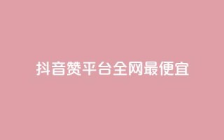 抖音赞平台全网最便宜 - 抖音赞平台全网最经济实惠!
