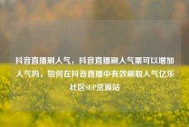 抖音直播刷人气，抖音直播刷人气票可以增加人气吗，如何在抖音直播中有效刷取人气亿乐社区SUP货源站