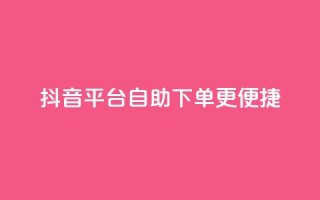 抖音平台自助下单更便捷