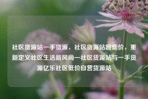 社区货源站一手货源，社区货源站超低价，重新定义社区生活新风尚—社区货源站与一手货源亿乐社区低价自营货源站