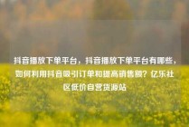 抖音播放下单平台，抖音播放下单平台有哪些，如何利用抖音吸引订单和提高销售额？亿乐社区低价自营货源站