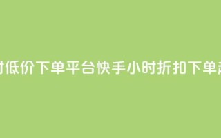 快手24小时低价下单平台(快手24小时折扣下单超值平台)