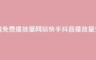 快手抖音免费播放量网站(快手抖音播放量免费增加)