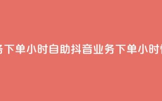 抖音业务下单24小时自助(抖音业务下单24小时快速服务)