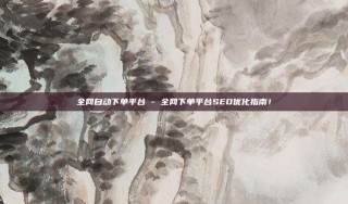 全网自动下单平台 - 全网下单平台SEO优化指南！