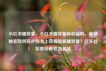 小红书播放量，小红书播放量有收益吗，解锁秘密如何在小红书上获得超高播放量？亿乐社区低价自营货源站